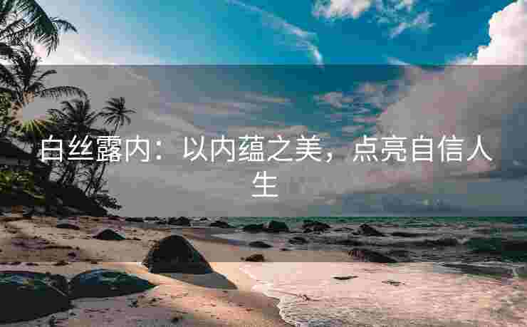 白丝露内：以内蕴之美，点亮自信人生