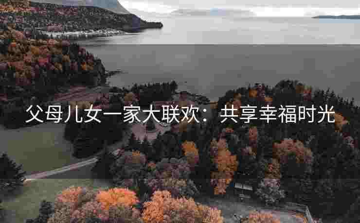 父母儿女一家大联欢：共享幸福时光