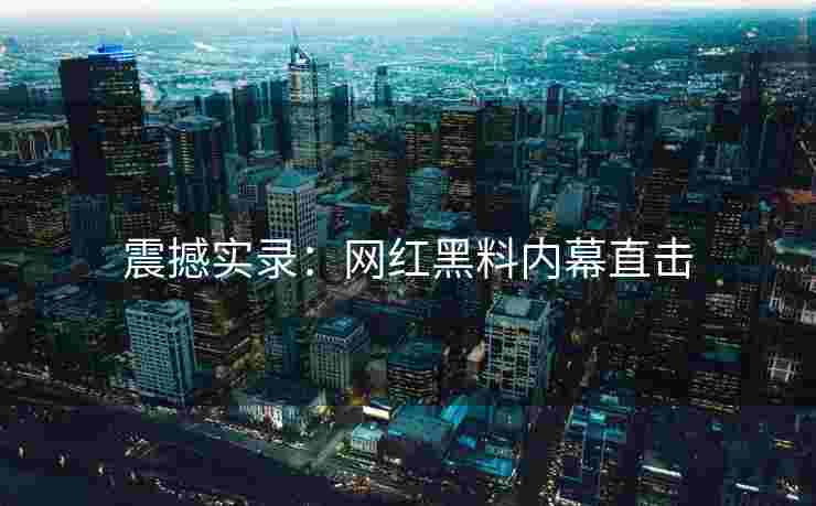 震撼实录：网红黑料内幕直击