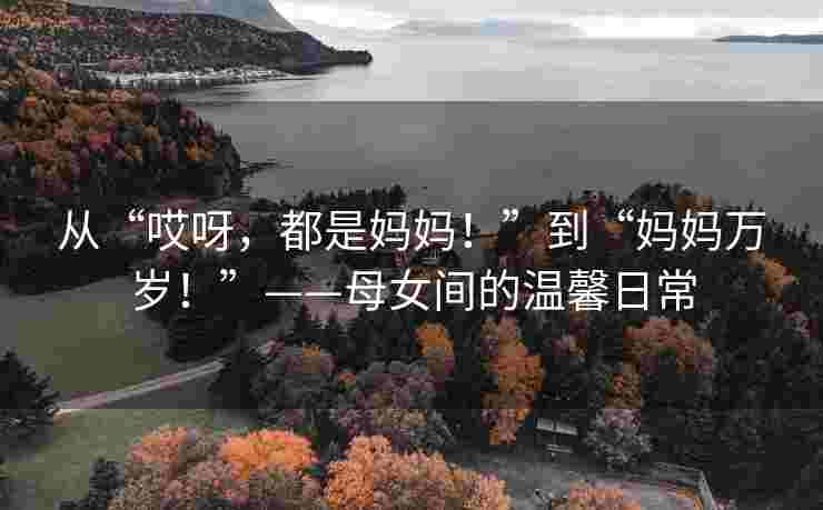 从“哎呀，都是妈妈！”到“妈妈万岁！”——母女间的温馨日常