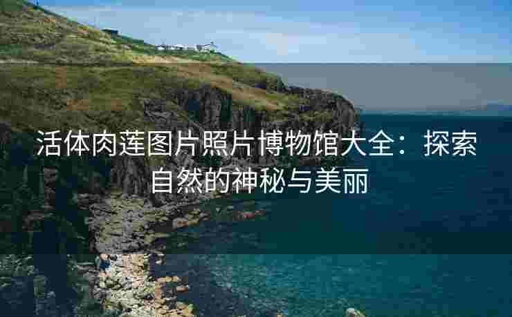 活体肉莲图片照片博物馆大全：探索自然的神秘与美丽