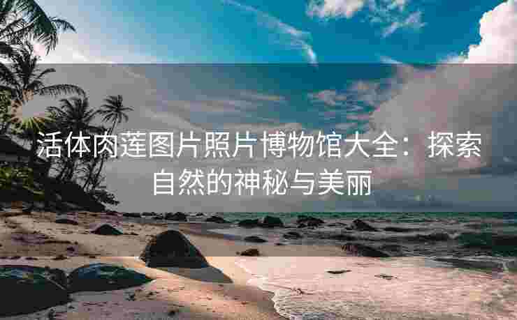活体肉莲图片照片博物馆大全：探索自然的神秘与美丽