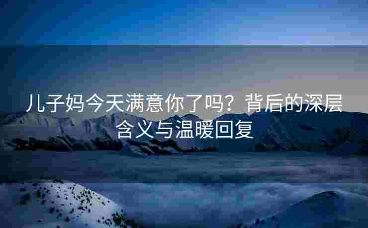 儿子妈今天满意你了吗？背后的深层含义与温暖回复