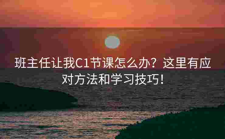 班主任让我C1节课怎么办？这里有应对方法和学习技巧！