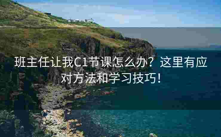 班主任让我C1节课怎么办？这里有应对方法和学习技巧！