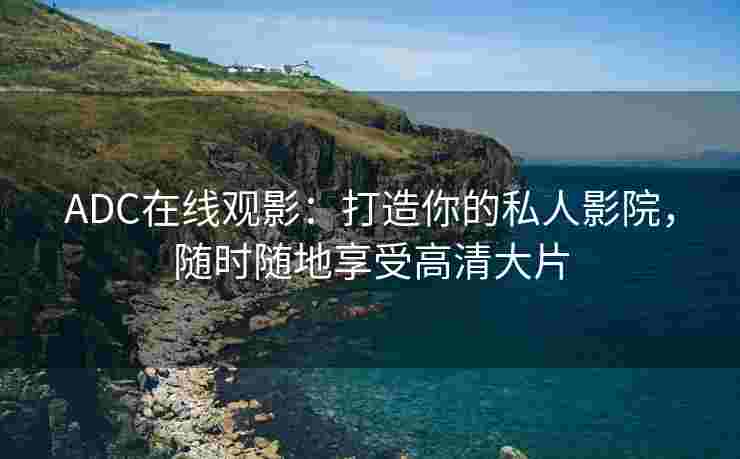 ADC在线观影：打造你的私人影院，随时随地享受高清大片