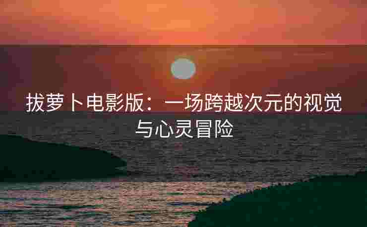 拔萝卜电影版：一场跨越次元的视觉与心灵冒险