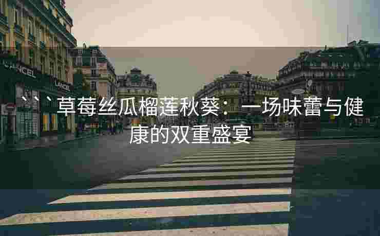 ```草莓丝瓜榴莲秋葵：一场味蕾与健康的双重盛宴