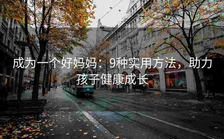 成为一个好妈妈：9种实用方法，助力孩子健康成长