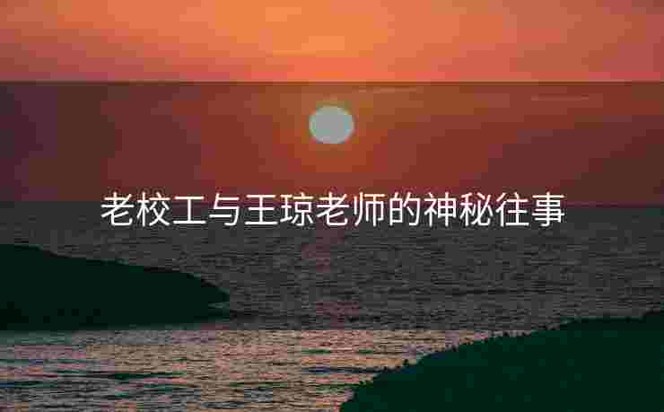 老校工与王琼老师的神秘往事