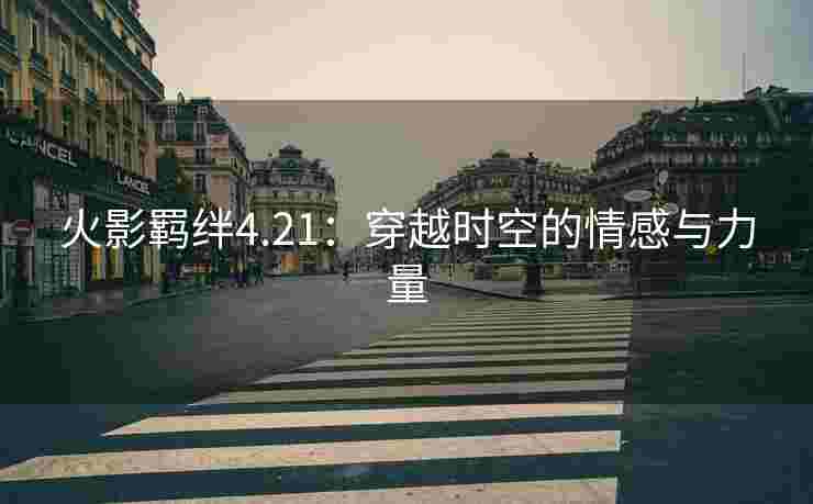 火影羁绊4.21：穿越时空的情感与力量