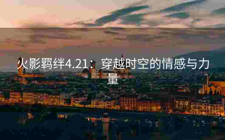火影羁绊4.21：穿越时空的情感与力量