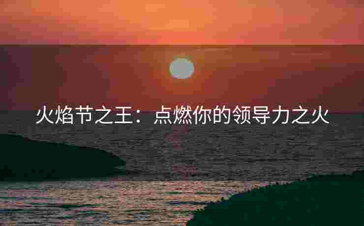 火焰节之王：点燃你的领导力之火