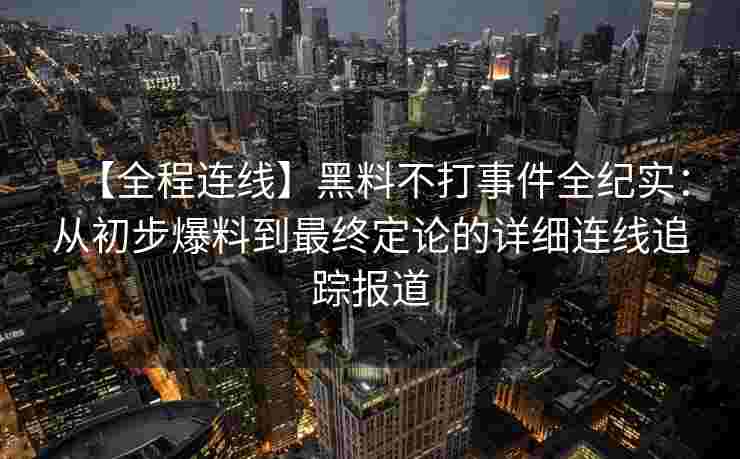 【全程连线】黑料不打事件全纪实：从初步爆料到最终定论的详细连线追踪报道