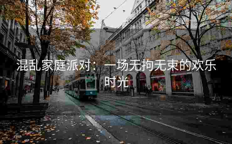 混乱家庭派对：一场无拘无束的欢乐时光