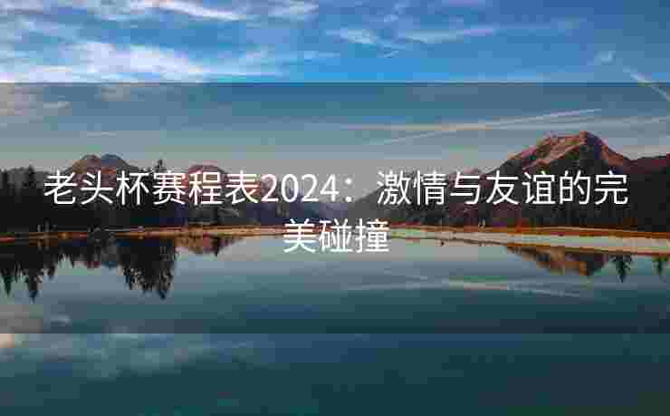 老头杯赛程表2024：激情与友谊的完美碰撞