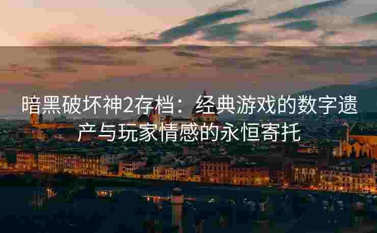 暗黑破坏神2存档：经典游戏的数字遗产与玩家情感的永恒寄托