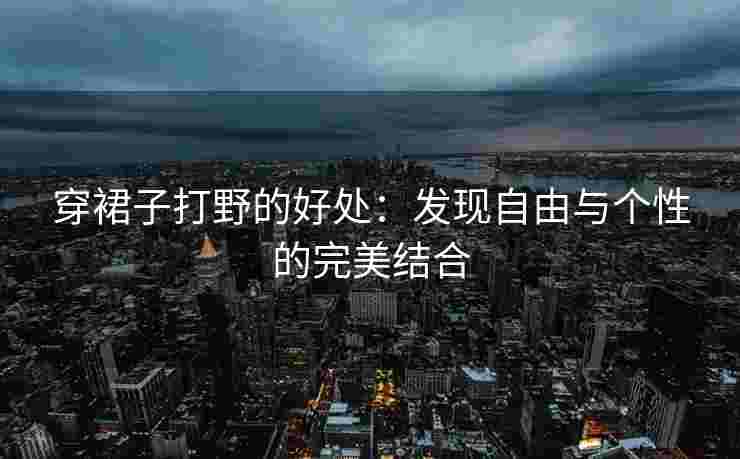 穿裙子打野的好处：发现自由与个性的完美结合