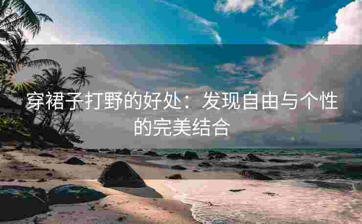 穿裙子打野的好处：发现自由与个性的完美结合