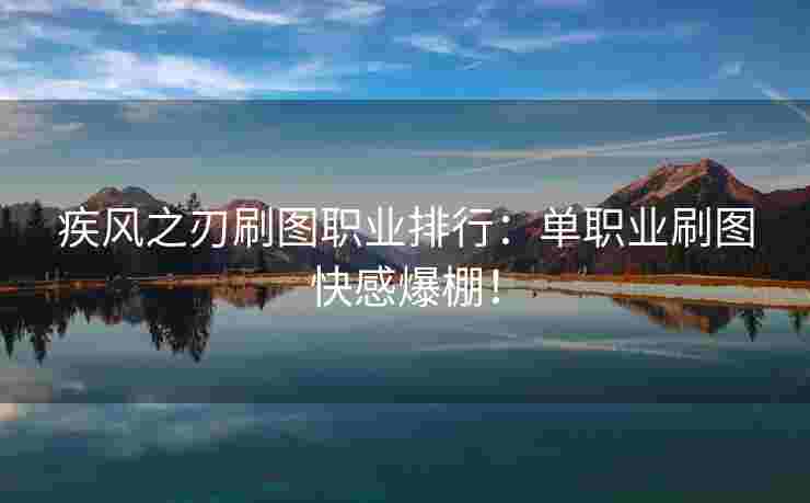 疾风之刃刷图职业排行：单职业刷图快感爆棚！