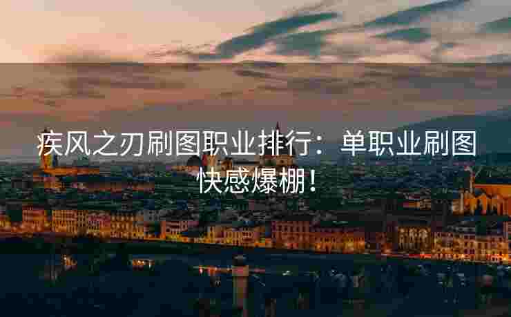 疾风之刃刷图职业排行：单职业刷图快感爆棚！