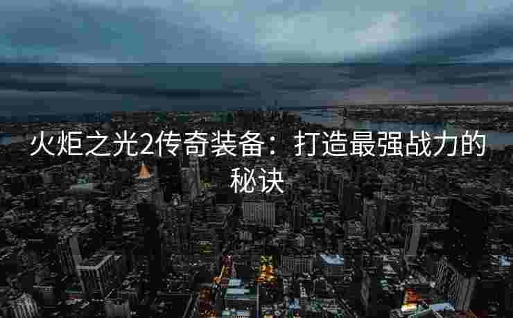 火炬之光2传奇装备：打造最强战力的秘诀