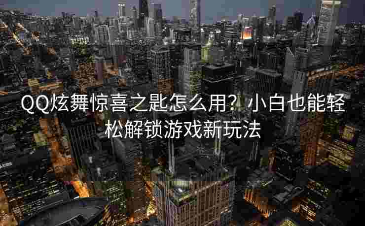 QQ炫舞惊喜之匙怎么用？小白也能轻松解锁游戏新玩法