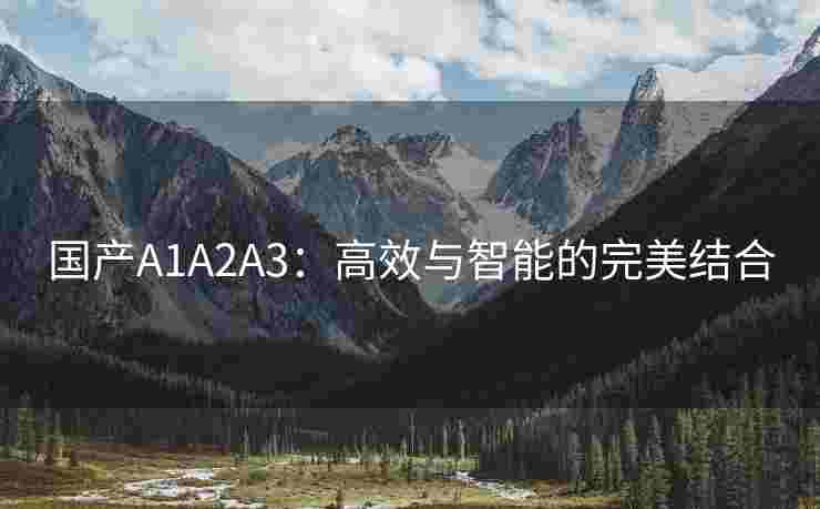 国产A1A2A3：高效与智能的完美结合