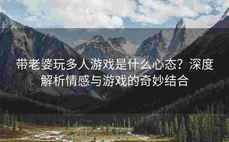 带老婆玩多人游戏是什么心态？深度解析情感与游戏的奇妙结合