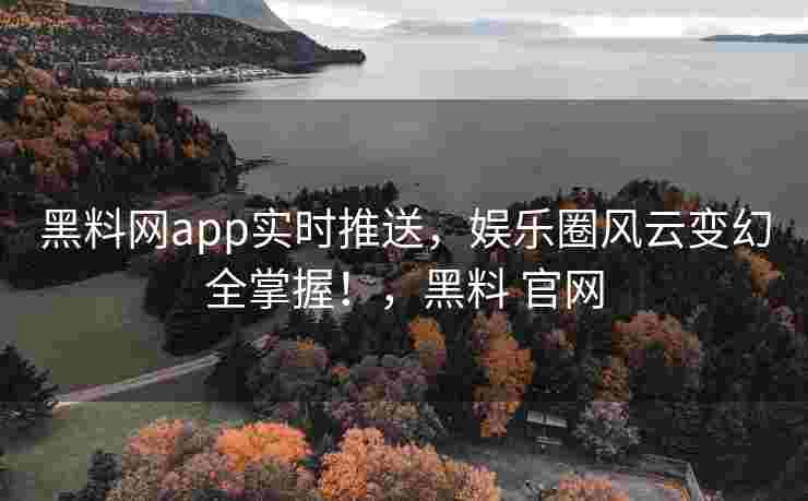 黑料网app实时推送，娱乐圈风云变幻全掌握！，黑料 官网