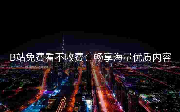B站免费看不收费：畅享海量优质内容