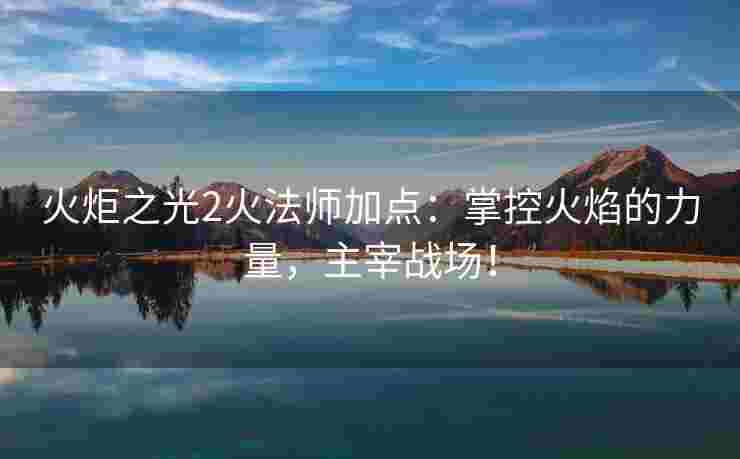 火炬之光2火法师加点：掌控火焰的力量，主宰战场！