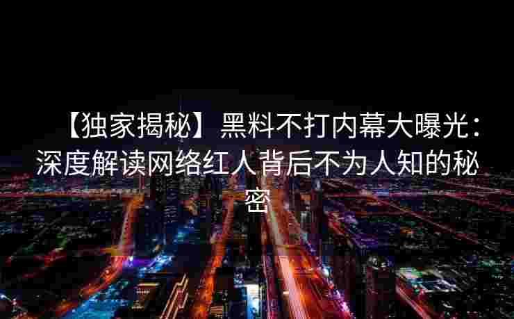 【独家揭秘】黑料不打内幕大曝光：深度解读网络红人背后不为人知的秘密