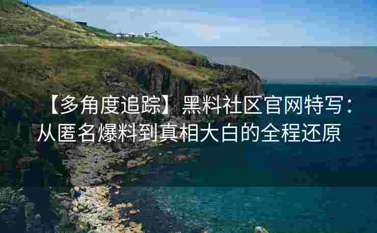 【多角度追踪】黑料社区官网特写：从匿名爆料到真相大白的全程还原