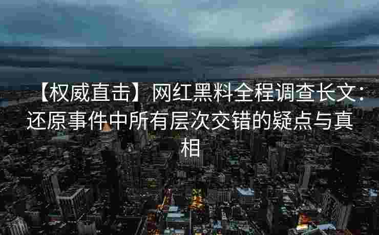 【权威直击】网红黑料全程调查长文：还原事件中所有层次交错的疑点与真相