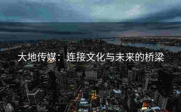 大地传媒：连接文化与未来的桥梁