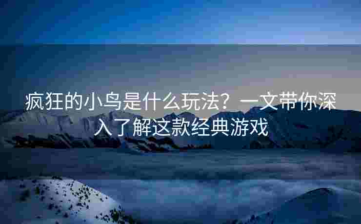 疯狂的小鸟是什么玩法？一文带你深入了解这款经典游戏