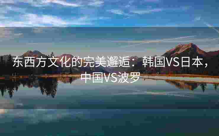 东西方文化的完美邂逅：韩国VS日本，中国VS波罗