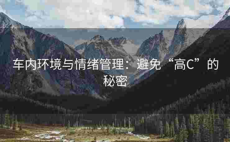 车内环境与情绪管理：避免“高C”的秘密