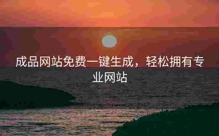 成品网站免费一键生成，轻松拥有专业网站