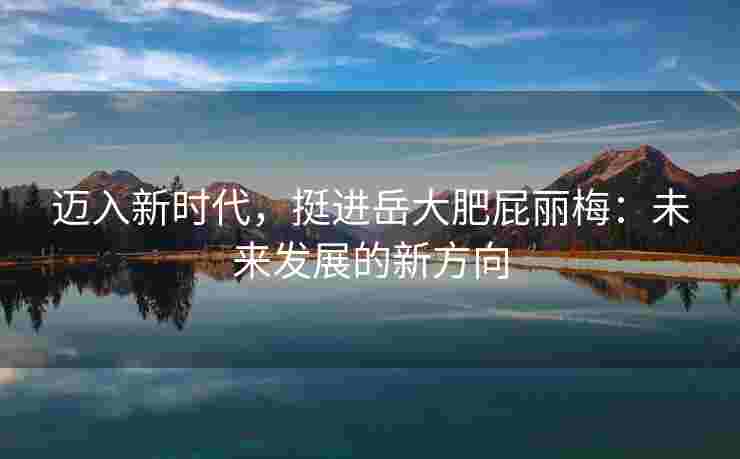 迈入新时代，挺进岳大肥屁丽梅：未来发展的新方向