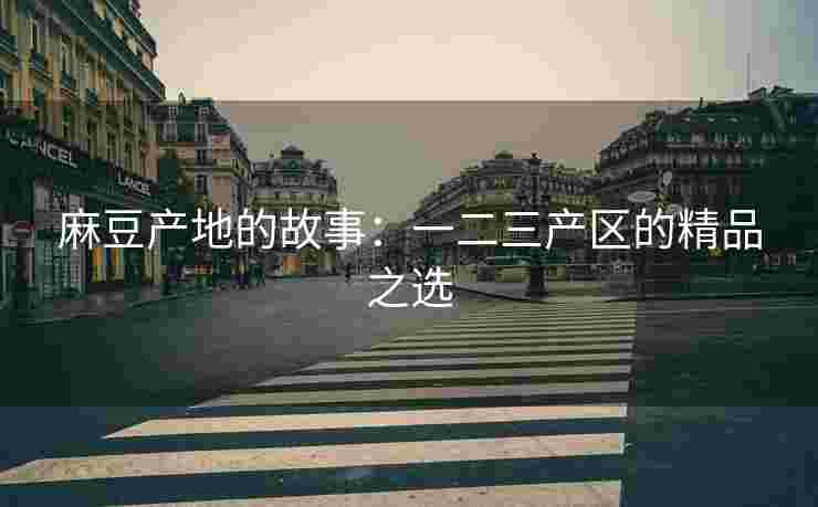 麻豆产地的故事：一二三产区的精品之选